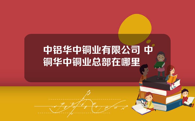 中铝华中铜业有限公司 中铜华中铜业总部在哪里